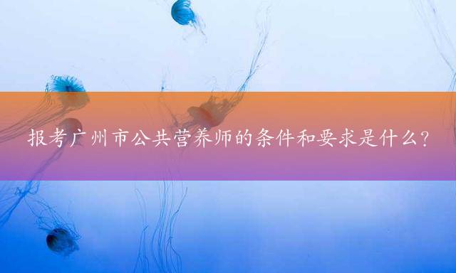 报考广州市公共营养师的条件和要求是什么？