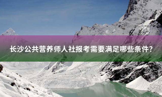 长沙公共营养师人社报考需要满足哪些条件？