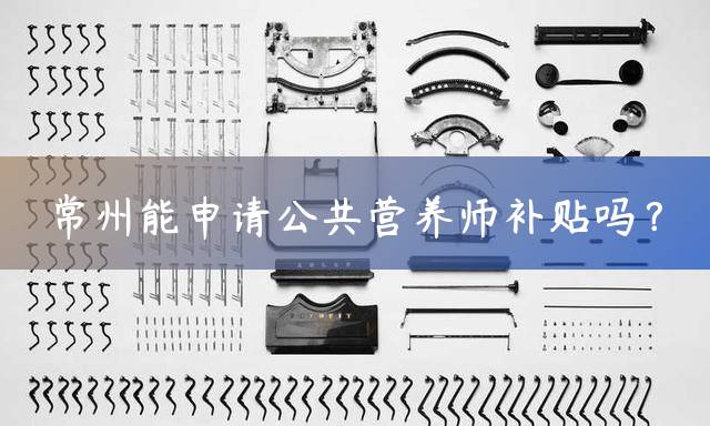 常州能申请公共营养师补贴吗？