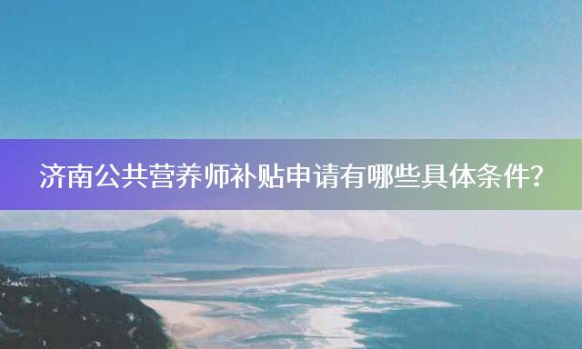 济南公共营养师补贴申请有哪些具体条件？