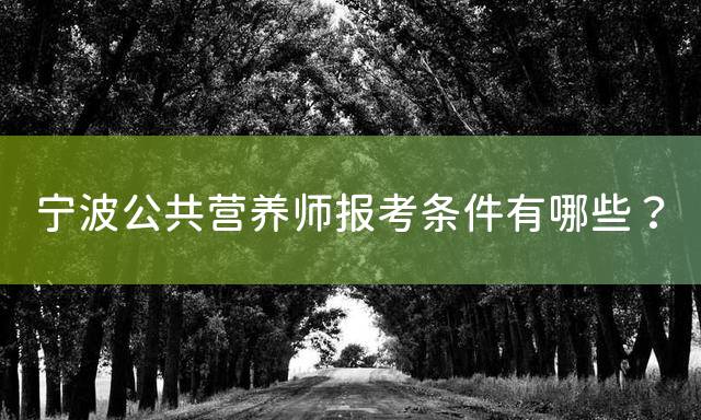 宁波公共营养师报考条件有哪些？
