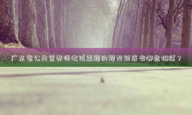 广东省公共营养师考试真题的题型到底有哪些猫腻？