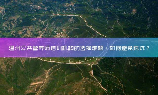 温州公共营养师培训机构的选择难题：如何避免踩坑？