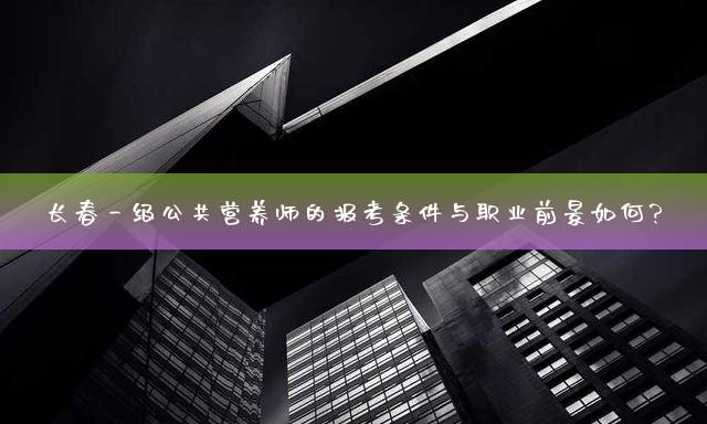 长春一级公共营养师的报考条件与职业前景如何？