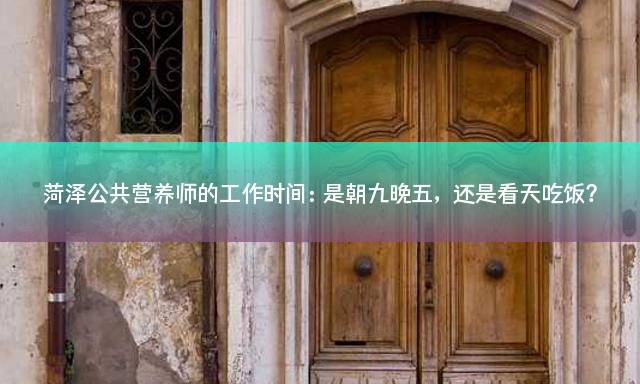 菏泽公共营养师的工作时间：是朝九晚五，还是看天吃饭？