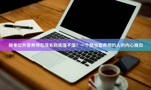 报考公共营养师在茂名到底值不值？一个想当营养师的人的内心独白