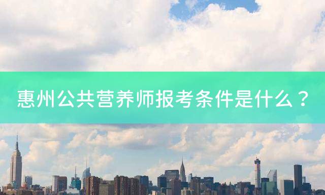 惠州公共营养师报考条件是什么？