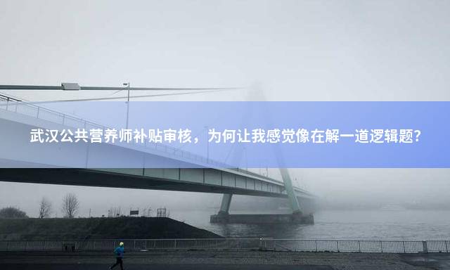 武汉公共营养师补贴审核，为何让我感觉像在解一道逻辑题？