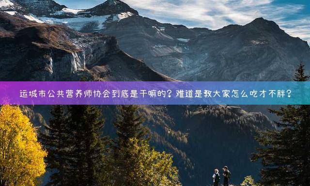 运城市公共营养师协会到底是干嘛的？难道是教大家怎么吃才不胖？
