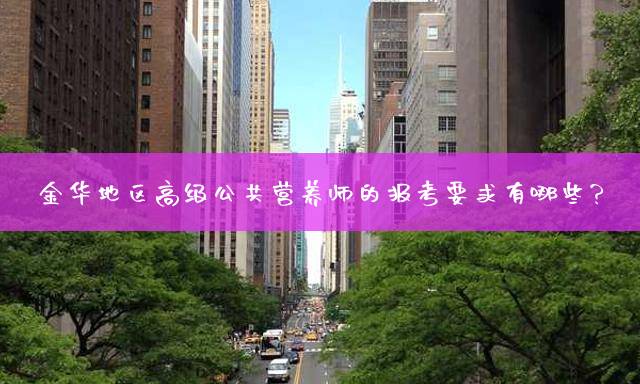 金华地区高级公共营养师的报考要求有哪些？