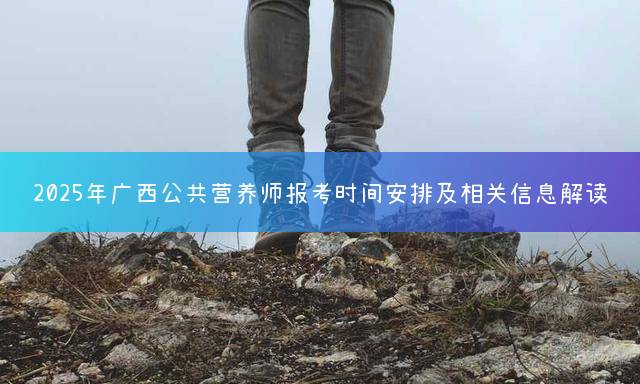 2025年广西公共营养师报考时间安排及相关信息解读