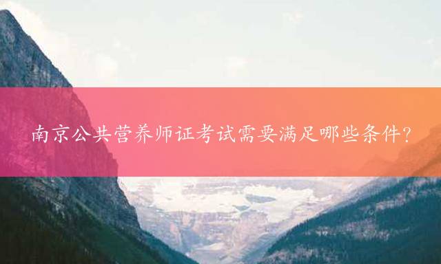 南京公共营养师证考试需要满足哪些条件？
