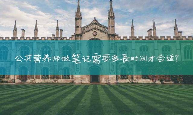 公共营养师做笔记需要多长时间才合适？