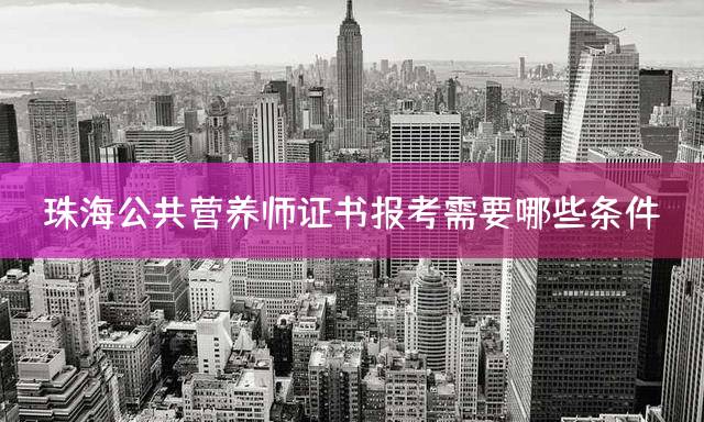 珠海公共营养师证书报考需要哪些条件？