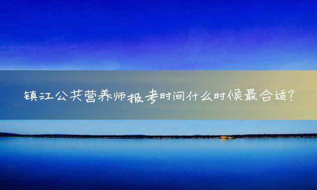 镇江公共营养师报考时间什么时候最合适？