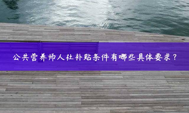 公共营养师人社补贴条件有哪些具体要求？