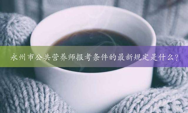 永州市公共营养师报考条件的最新规定是什么？