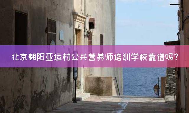 北京朝阳亚运村公共营养师培训学校靠谱吗？