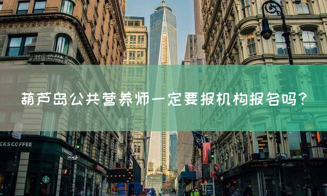 葫芦岛公共营养师一定要报机构报名吗？