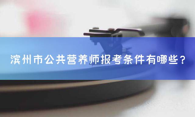 滨州市公共营养师报考条件有哪些？