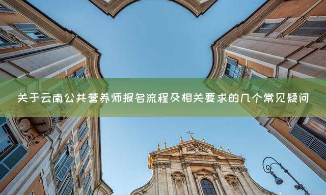 关于云南公共营养师报名流程及相关要求的几个常见疑问
