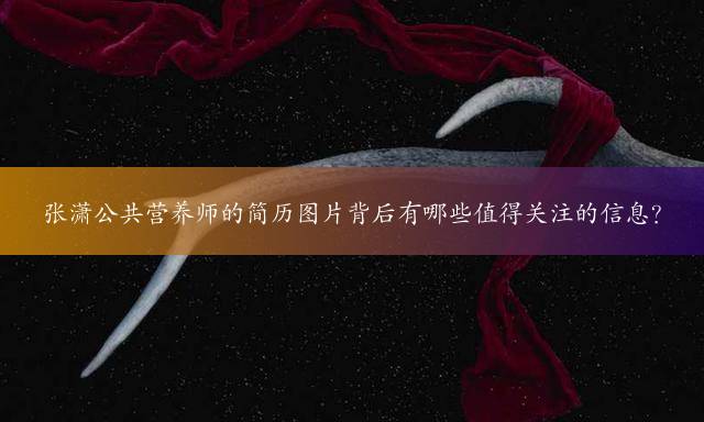 张潇公共营养师的简历图片背后有哪些值得关注的信息？