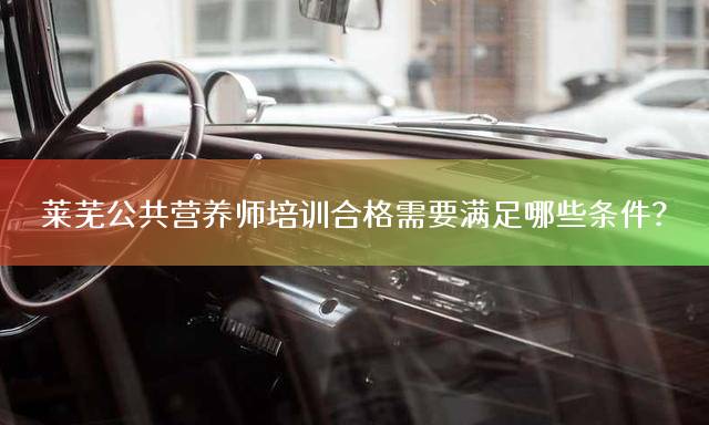 莱芜公共营养师培训合格需要满足哪些条件？