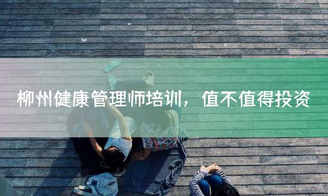 柳州健康管理师培训，值不值得投资？