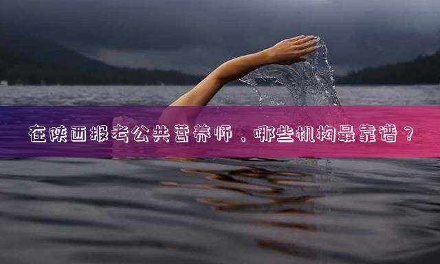 在陕西报考公共营养师，哪些机构最靠谱？
