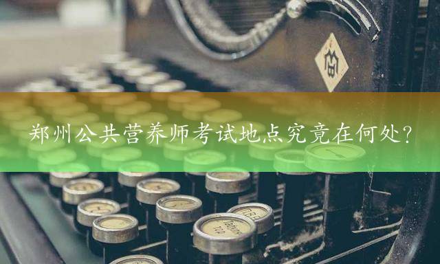 郑州公共营养师考试地点究竟在何处？