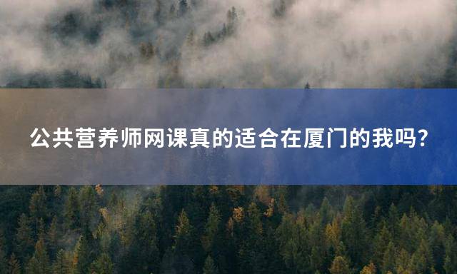 公共营养师网课真的适合在厦门的我吗？
