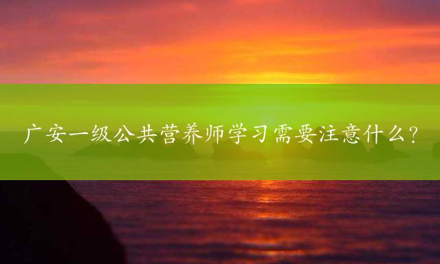 广安一级公共营养师学习需要注意什么？