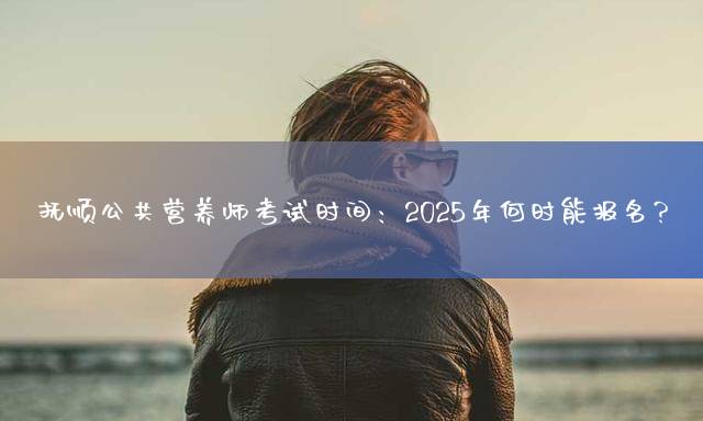 抚顺公共营养师考试时间：2025年何时能报名？