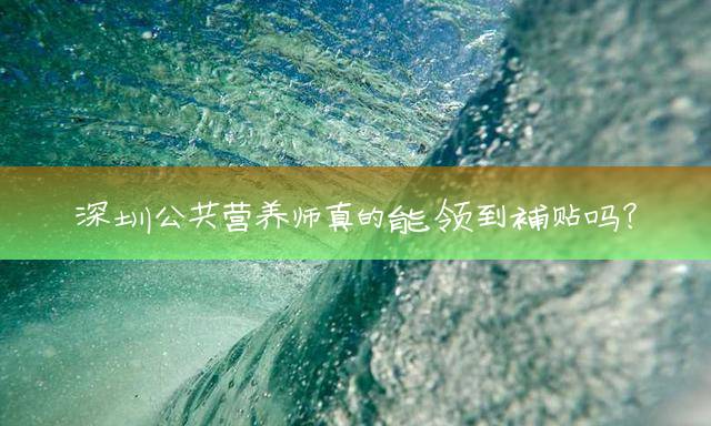 深圳公共营养师真的能领到补贴吗？
