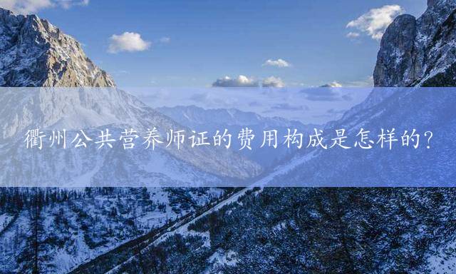衢州公共营养师证的费用构成是怎样的？