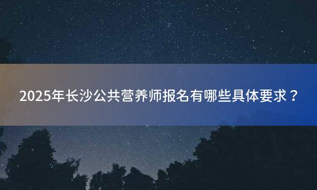 2025年长沙公共营养师报名有哪些具体要求？
