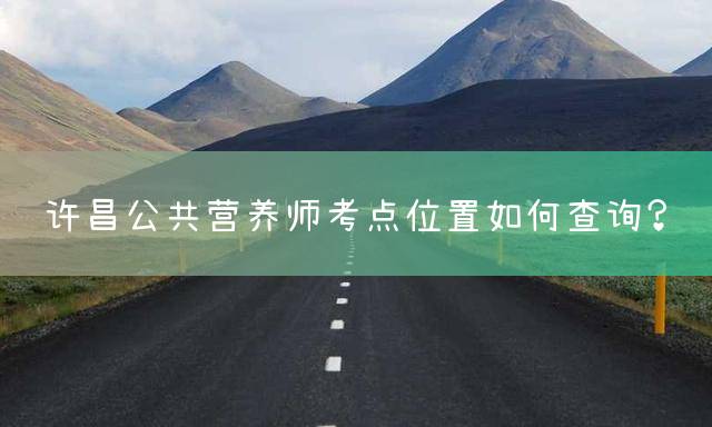 许昌公共营养师考点位置如何查询？