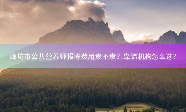 廊坊市公共营养师报考费用贵不贵？靠谱机构怎么选？