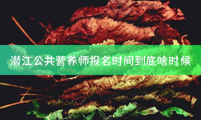 潜江公共营养师报名时间到底啥时候？
