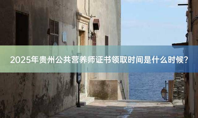 2025年贵州公共营养师证书领取时间是什么时候？