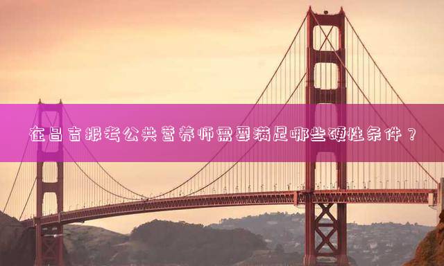 在昌吉报考公共营养师需要满足哪些硬性条件？