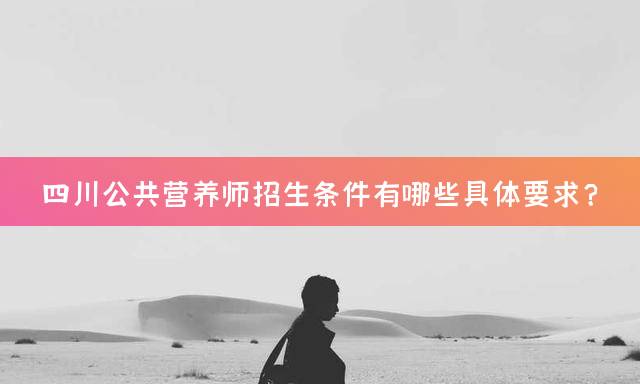 四川公共营养师招生条件有哪些具体要求？