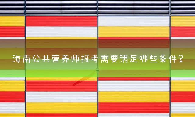 海南公共营养师报考需要满足哪些条件？
