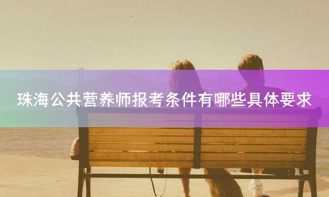 珠海公共营养师报考条件有哪些具体要求？