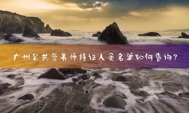 广州公共营养师持证人员名单如何查询？