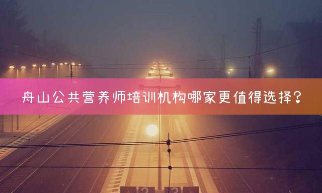 舟山公共营养师培训机构哪家更值得选择？