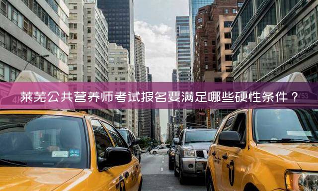 莱芜公共营养师考试报名要满足哪些硬性条件？