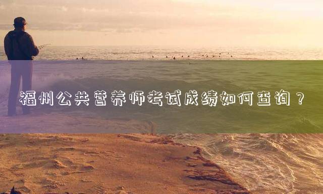 福州公共营养师考试成绩如何查询？
