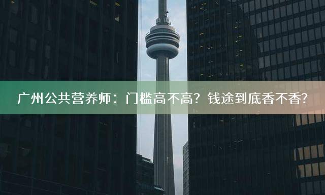 广州公共营养师：门槛高不高？钱途到底香不香？