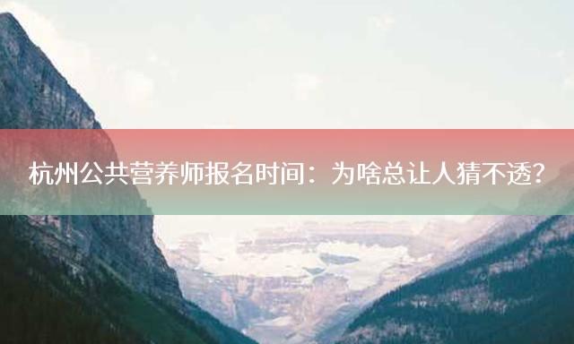 杭州公共营养师报名时间：为啥总让人猜不透？